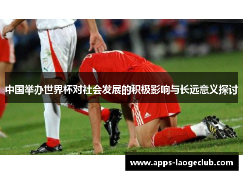 中国举办世界杯对社会发展的积极影响与长远意义探讨