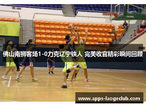 佛山南狮客场1-0力克辽宁铁人 完美收官精彩瞬间回顾