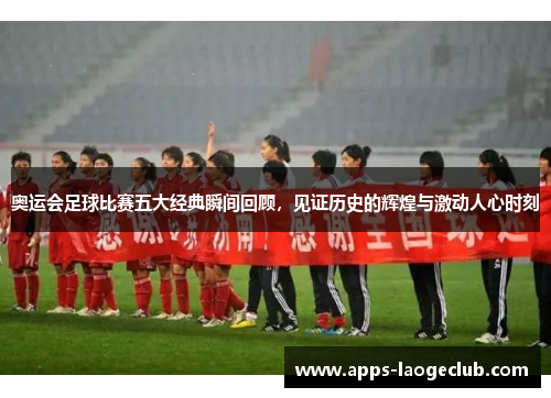 奥运会足球比赛五大经典瞬间回顾，见证历史的辉煌与激动人心时刻