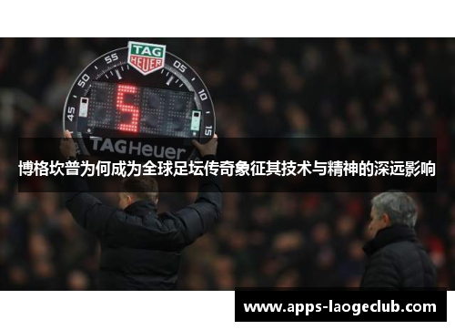 博格坎普为何成为全球足坛传奇象征其技术与精神的深远影响