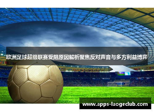 欧洲足球超级联赛受阻原因解析聚焦反对声音与多方利益博弈