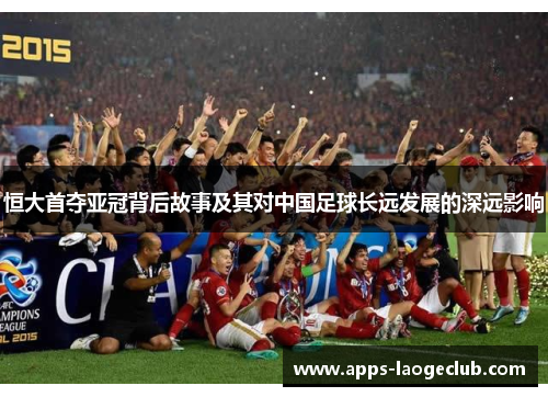 恒大首夺亚冠背后故事及其对中国足球长远发展的深远影响