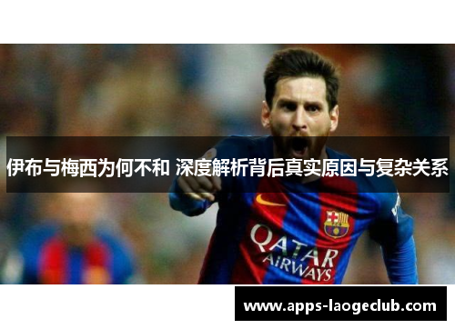 伊布与梅西为何不和 深度解析背后真实原因与复杂关系