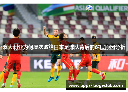 澳大利亚为何屡次败给日本足球队背后的深层原因分析