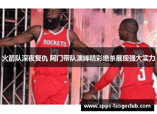 火箭队深夜复仇 阿门带队演绎精彩绝杀展现强大实力