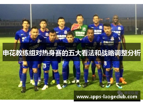 申花教练组对热身赛的五大看法和战略调整分析