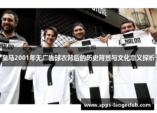 皇马2001年无广告球衣背后的历史背景与文化意义探析