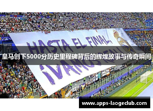 皇马创下5000分历史里程碑背后的辉煌故事与传奇瞬间
