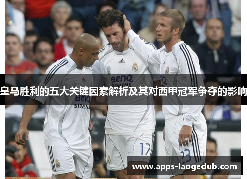 皇马胜利的五大关键因素解析及其对西甲冠军争夺的影响