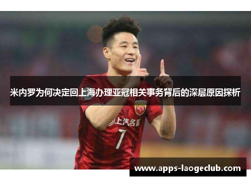 米内罗为何决定回上海办理亚冠相关事务背后的深层原因探析
