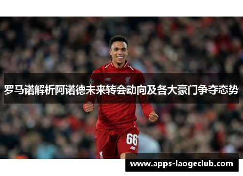 罗马诺解析阿诺德未来转会动向及各大豪门争夺态势