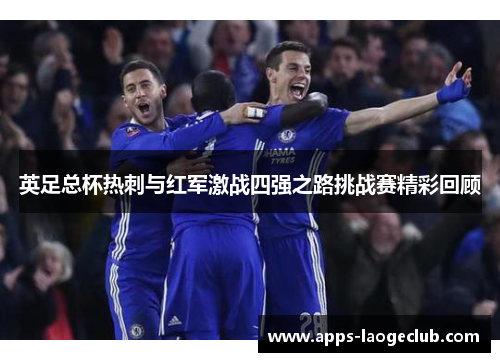 英足总杯热刺与红军激战四强之路挑战赛精彩回顾