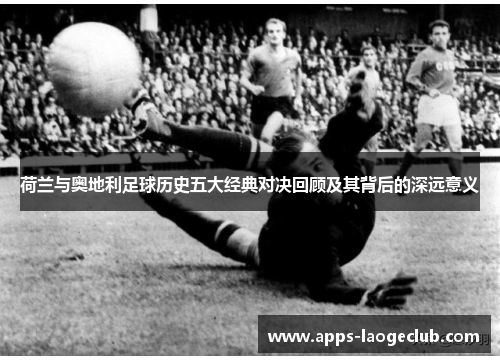 荷兰与奥地利足球历史五大经典对决回顾及其背后的深远意义