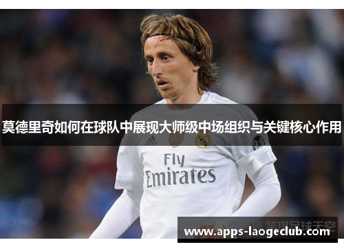 莫德里奇如何在球队中展现大师级中场组织与关键核心作用