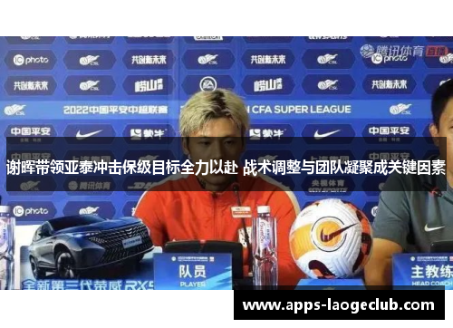 谢晖带领亚泰冲击保级目标全力以赴 战术调整与团队凝聚成关键因素