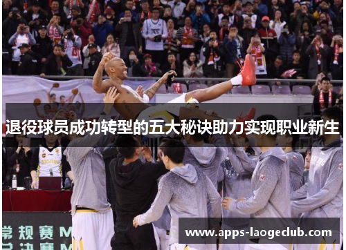 退役球员成功转型的五大秘诀助力实现职业新生