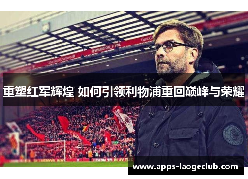 重塑红军辉煌 如何引领利物浦重回巅峰与荣耀
