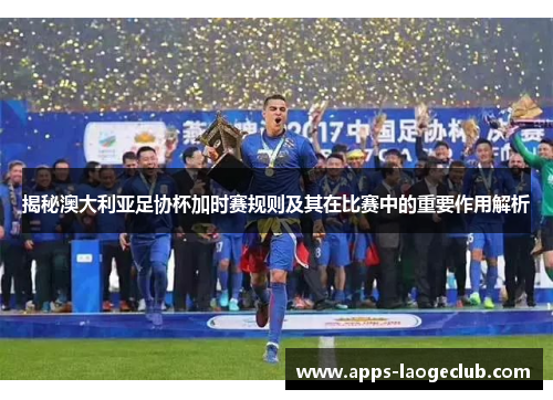 揭秘澳大利亚足协杯加时赛规则及其在比赛中的重要作用解析