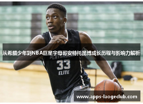 从希腊少年到NBA巨星字母哥安特托昆博成长历程与影响力解析