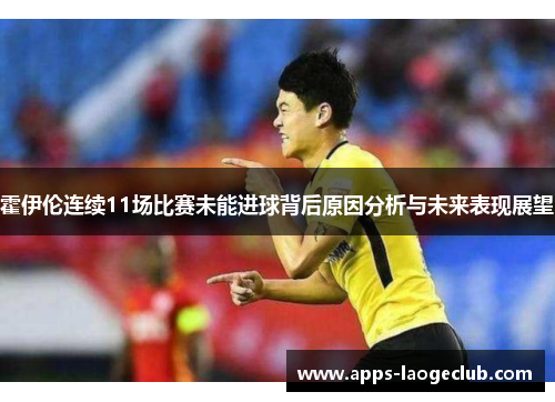 霍伊伦连续11场比赛未能进球背后原因分析与未来表现展望