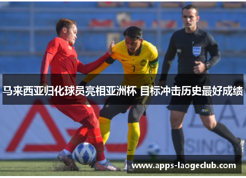马来西亚归化球员亮相亚洲杯 目标冲击历史最好成绩