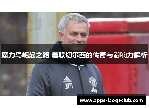 魔力鸟崛起之路 曼联切尔西的传奇与影响力解析