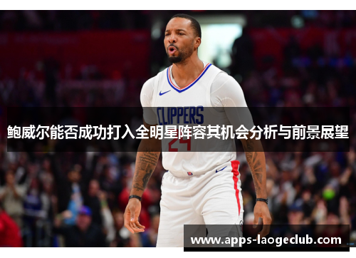 鲍威尔能否成功打入全明星阵容其机会分析与前景展望