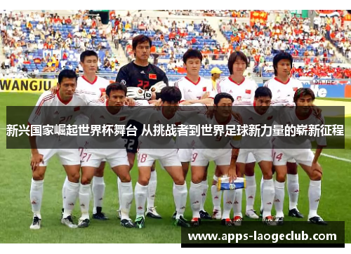 新兴国家崛起世界杯舞台 从挑战者到世界足球新力量的崭新征程