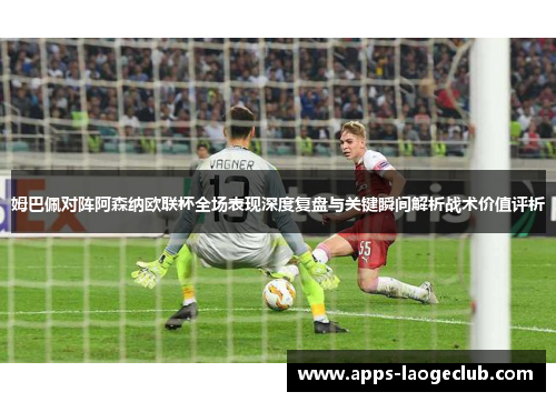 姆巴佩对阵阿森纳欧联杯全场表现深度复盘与关键瞬间解析战术价值评析