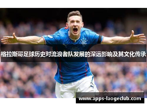 格拉斯哥足球历史对流浪者队发展的深远影响及其文化传承