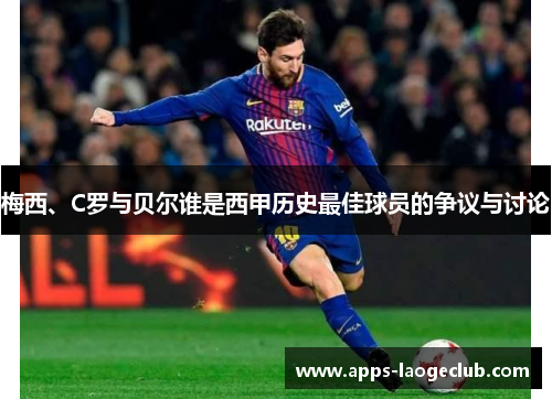 梅西、C罗与贝尔谁是西甲历史最佳球员的争议与讨论