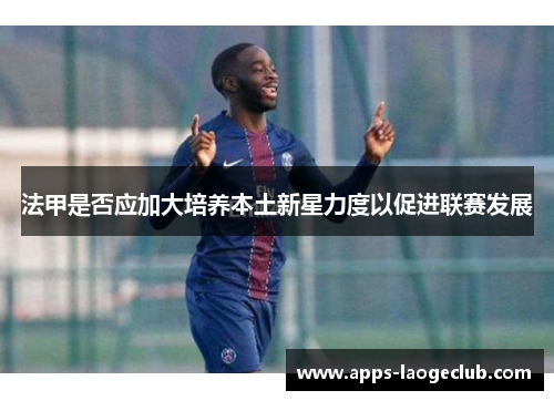 法甲是否应加大培养本土新星力度以促进联赛发展