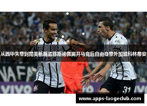 从西甲失意到南美新篇孟菲斯德佩离开马竞后自由身意外加盟科林蒂安