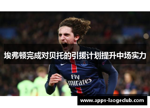 埃弗顿完成对贝托的引援计划提升中场实力