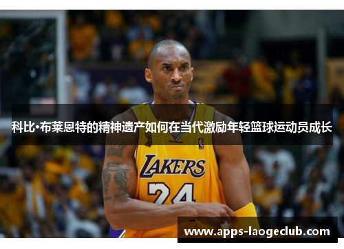 科比·布莱恩特的精神遗产如何在当代激励年轻篮球运动员成长