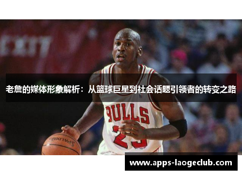老詹的媒体形象解析：从篮球巨星到社会话题引领者的转变之路