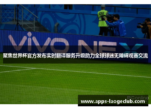 聚焦世界杯官方发布实时翻译服务升级助力全球球迷无障碍观赛交流